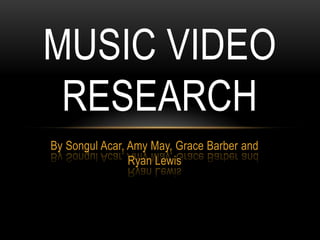 By Songul Acar, Amy May, Grace Barber and Ryan Lewis Music Video Research 