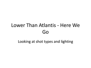 Lower Than Atlantis - Here We
Go
Looking at shot types and lighting
 