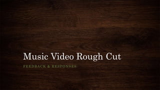 Music Video Rough Cut
FEEDBACK & RESPONSES
 