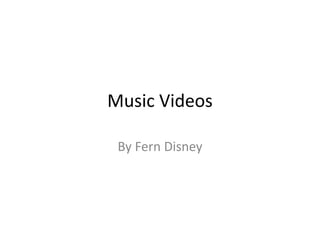Music Videos
By Fern Disney
 
