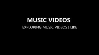 MUSIC VIDEOS
EXPLORING MUSIC VIDEOS I LIKE
 