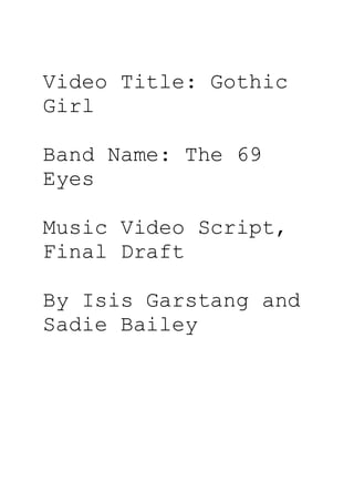 Video Title: Gothic
Girl
Band Name: The 69
Eyes
Music Video Script,
Final Draft
By Isis Garstang and
Sadie Bailey
 