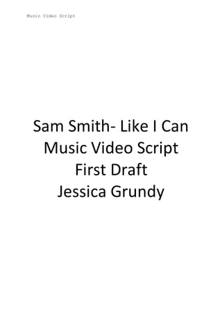 Music Video Script
Sam Smith- Like I Can
Music Video Script
First Draft
Jessica Grundy
 