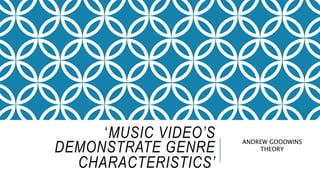 ‘MUSIC VIDEO’S
DEMONSTRATE GENRE
CHARACTERISTICS’
ANDREW GOODWINS
THEORY
 