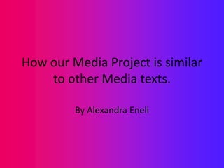 How our Media Project is similar
    to other Media texts.

         By Alexandra Eneli
 
