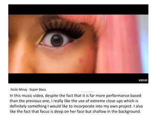 In this music video, despite the fact that it is far more performance based
than the previous one, I really like the use of extreme close ups which is
definitely something I would like to incorporate into my own project. I also
like the fact that focus is deep on her face but shallow in the background.
 