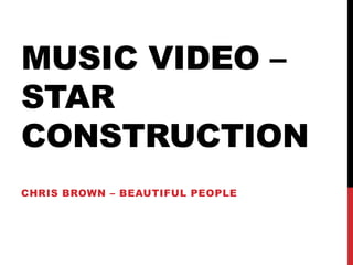 MUSIC VIDEO – 
STAR 
CONSTRUCTION 
CHRIS BROWN – BEAUTIFUL PEOPLE 
 
