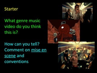 Starter
What genre music
video do you think
this is?
How can you tell?
Comment on mise en
scene and
conventions.
 