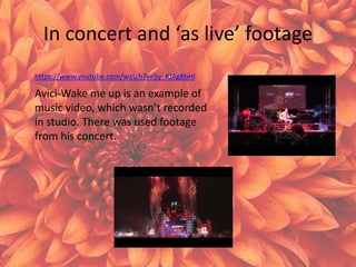 In concert and ‘as live’ footage
https://www.youtube.com/watch?v=5y_KJAg8bHI
Avici-Wake me up is an example of
music video, which wasn’t recorded
in studio. There was used footage
from his concert.
 