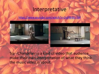 Interpretative
https://www.youtube.com/watch?v=2vjPBrBU-TM
Sia - Chandelier is a kind of video that audience
make their own interpretation of what they think
the music video is about.
 