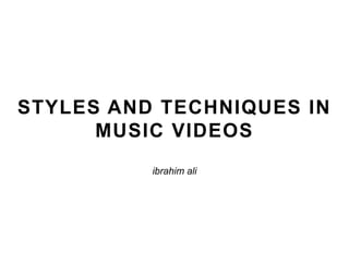 STYLES AND TECHNIQUES IN
MUSIC VIDEOS
ibrahim ali
 