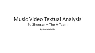 Music Video Textual Analysis
Ed Sheeran – The A Team
By Lauren Mills
 