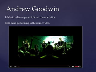 Andrew Goodwin
1. Music videos represent Genre characteristics:
Rock band performing in the music video.
 