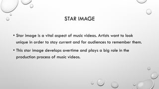 STAR IMAGE
•  Star image is a vital aspect of music videos. Artists want to look
unique in order to stay current and for audiences to remember them.
•  This star image develops overtime and plays a big role in the
production process of music videos.

 