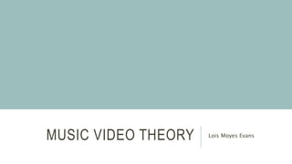 MUSIC VIDEO THEORY Lois Moyes Evans
 