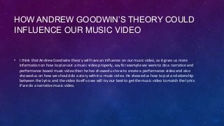 HOW ANDREW GOODWIN’S THEORY COULD
INFLUENCE OUR MUSIC VIDEO

• I think that Andrew Goodwins theory will have an influence ...