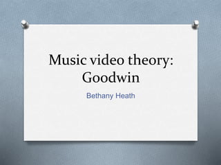 Music video theory: 
Goodwin 
Bethany Heath 
 