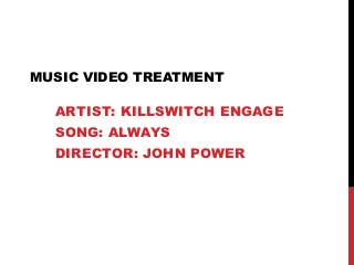 MUSIC VIDEO TREATMENT
ARTIST: KILLSWITCH ENGAGE

SONG: ALWAYS
DIRECTOR: JOHN POWER

 