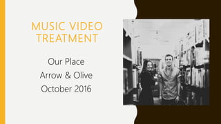 MUSIC VIDEO
TREATMENT
Our Place
Arrow & Olive
October 2016
 