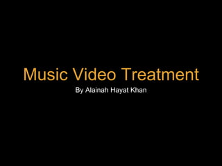Music Video Treatment
By Alainah Hayat Khan
 
