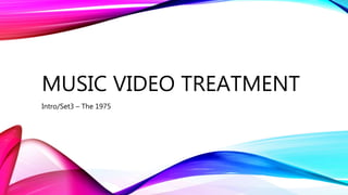 MUSIC VIDEO TREATMENT
Intro/Set3 – The 1975
 