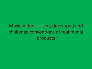 Music Video – Used, developed and
challenge conventions of real media
products
 