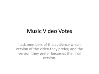 Music Video Votes

 I ask members of the audience which
version of the video they prefer, and the
 version they prefer becomes the final
                 version.
 