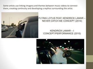 Some artists use linking imagery and themes between music videos to connect
them, creating continuity and developing a mythos surrounding the artist.
FLYING LOTUS FEAT. KENDRICK LAMAR –
NEVER CATCH ME CONCEPT (2014)
KENDRICK LAMAR – I
CONCEPT/PERFORMANCE (2015)
 