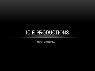 MUSIC VIDEO IDEA
IC-E PRODUCTIONS
 