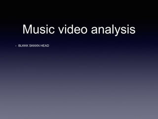 Music video analysis 
• BLKKK SKKKN HEAD 
 