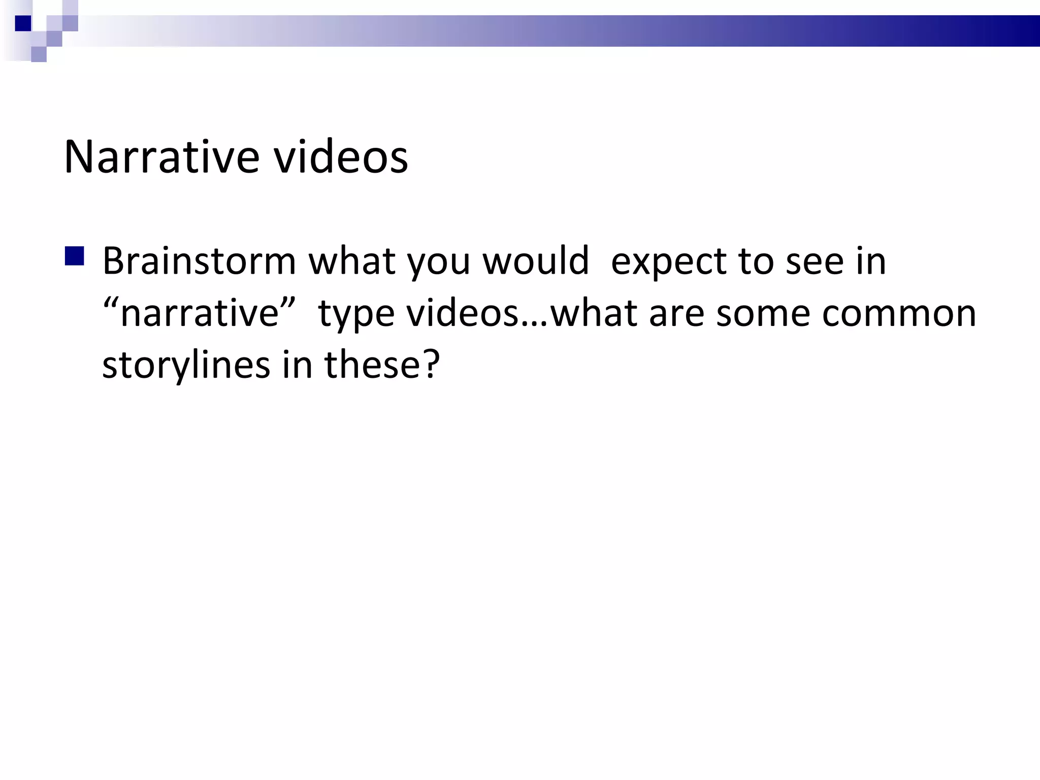 Narrative videos Brainstorm what you would  expect to see in “narrative”  type videos…what are some common storylines in these? 