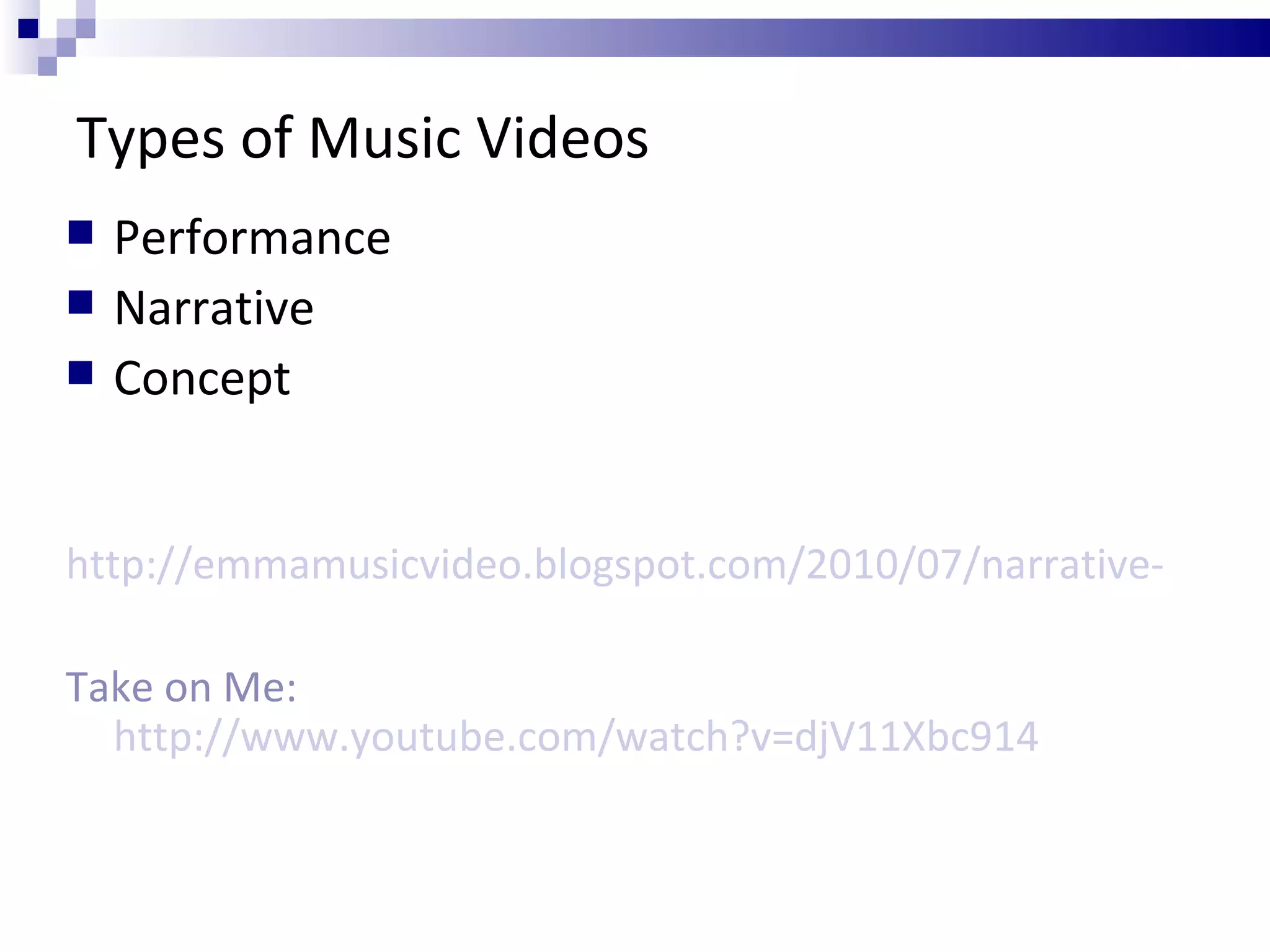 Types of Music Videos Performance  Narrative Concept http://emmamusicvideo.blogspot.com/2010/07/narrative-performance-based-and-concept.html Take on Me:  http://www.youtube.com/watch?v=djV11Xbc914 