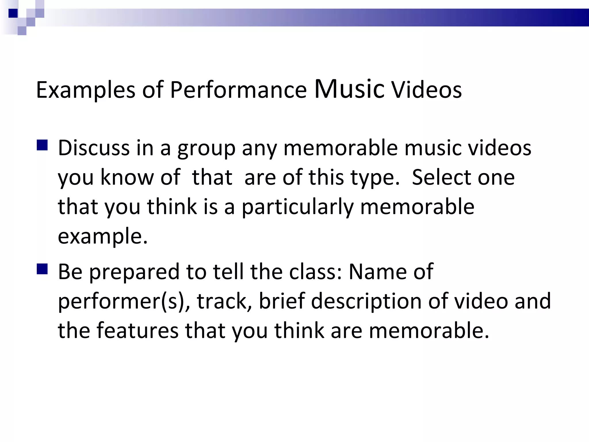 Examples of Performance  Music  Videos Discuss in a group any memorable music videos you know of  that  are of this type.  Select one that you think is a particularly memorable example. Be prepared to tell the class: Name of performer(s), track, brief description of video and the features that you think are memorable. 