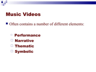 Music Videos 
 Often contains a number of different elements: 
 Performance 
 Narrative 
 Thematic 
 Symbolic 
 