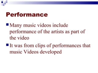 Performance 
Many music videos include 
performance of the artists as part of 
the video 
It was from clips of performances that 
music Videos developed 
 