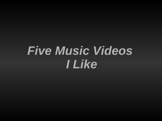 Five Music Videos  I Like 