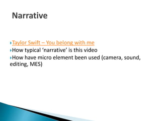 Taylor Swift – You belong with me
How typical ‘narrative’ is this video
How have micro element been used (camera, sound,
editing, MES)
 
