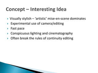  Visually stylish – ‘artistic’ mise-en-scene dominates
 Experimental use of camera/editing
 Fast pace
 Conspicuous lighting and cinematography
 Often break the rules of continuity editing
 