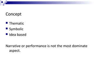 Concept
 Thematic
 Symbolic
 Idea based
Narrative or performance is not the most dominate
aspect.
 