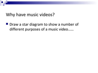 Why have music videos?
 Draw a star diagram to show a number of
different purposes of a music video……
 