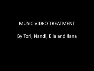 MUSIC VIDEO TREATMENT
By Tori, Nandi, Ella and Ilana
 