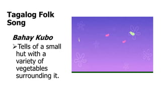 Tagalog Folk
Song
Bahay Kubo
Tells of a small
hut with a
variety of
vegetables
surrounding it.
 