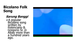 Bicolano Folk
Song
Sarung Banggi
A popular
Bicolano song
written by
Potenciano B.
Gregorio Sr. in
Albay more than
a hundred years
ago.
 