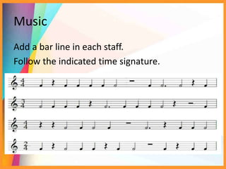 Music
Add a bar line in each staff.
Follow the indicated time signature.
 