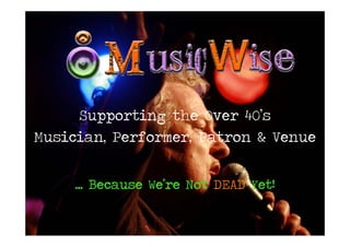 Supporting the Over 40’s
               g
Musician, Performer, Patron & Venue


     ... Because We’re Not DEAD Yet!
                   ’     t        t
 