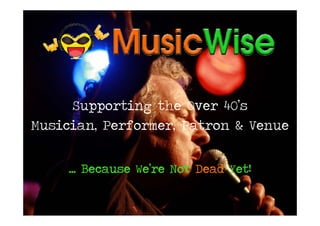 Supporting the Over 40’s
               g
Musician, Performer, Patron & Venue


     ... Because We’re Not Dead Yet!
                   ’     t    d   t
 
