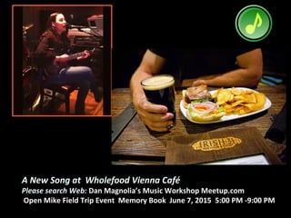 A New Song at Wholefood Vienna Café
Please search Web: Dan Magnolia’s Music Workshop Meetup.com
Open Mike Field Trip Event Memory Book June 7, 2015 5:00 PM -9:00 PM
 