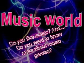 Music world Do you like music? And… Do you want to know more about music genres? 