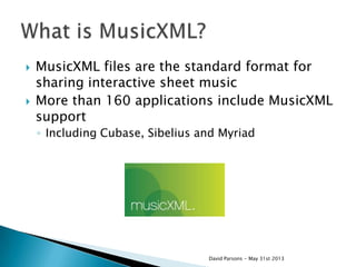  MusicXML files are the standard format for
sharing interactive sheet music
 More than 160 applications include MusicXML
support
◦ Including Cubase, Sibelius and Myriad
David Parsons - May 31st 2013
 