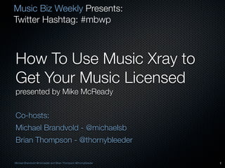 Music Biz Weekly Presents:
Twitter Hashtag: #mbwp



How To Use Music Xray to
Get Your Music Licensed
presented by Mike McReady


Co-hosts:
Michael Brandvold - @michaelsb
Brian Thompson - @thornybleeder

Michael Brandvold @michaelsb and Brian Thompson @thornybleeder   1
 